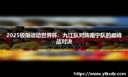 2025极限运动世界杯：九江队对阵南宁队的巅峰战对决
