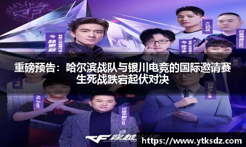 重磅预告：哈尔滨战队与银川电竞的国际邀请赛生死战跌宕起伏对决