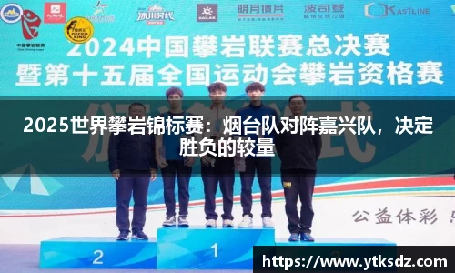 2025世界攀岩锦标赛：烟台队对阵嘉兴队，决定胜负的较量