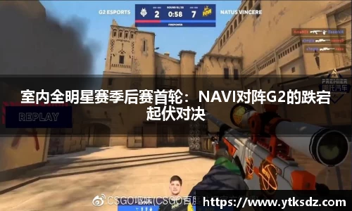 室内全明星赛季后赛首轮：NAVI对阵G2的跌宕起伏对决