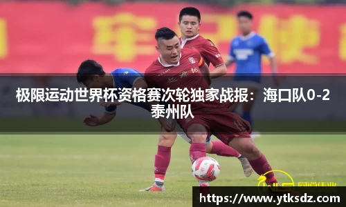 极限运动世界杯资格赛次轮独家战报：海口队0-2泰州队