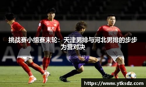 挑战赛小组赛末轮：天津男排与河北男排的步步为营对决