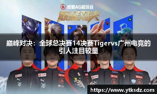 巅峰对决：全球总决赛14决赛Tigervs广州电竞的引人注目较量