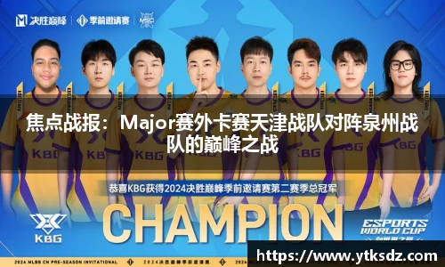 焦点战报：Major赛外卡赛天津战队对阵泉州战队的巅峰之战