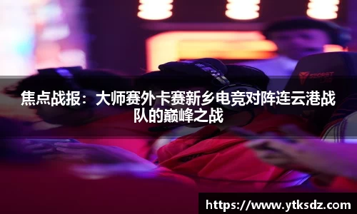 焦点战报：大师赛外卡赛新乡电竞对阵连云港战队的巅峰之战