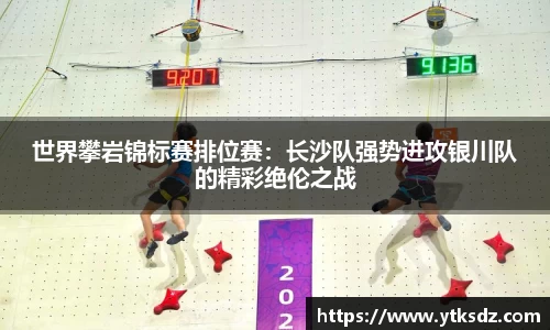 世界攀岩锦标赛排位赛：长沙队强势进攻银川队的精彩绝伦之战