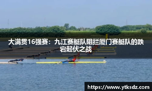 大满贯16强赛：九江赛艇队阻拦厦门赛艇队的跌宕起伏之战
