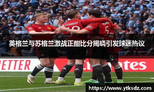英格兰与苏格兰激战正酣比分揭晓引发球迷热议