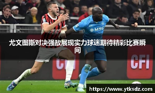 尤文图斯对决强敌展现实力球迷期待精彩比赛瞬间