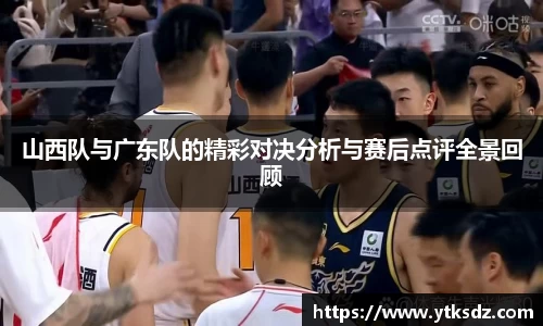 山西队与广东队的精彩对决分析与赛后点评全景回顾