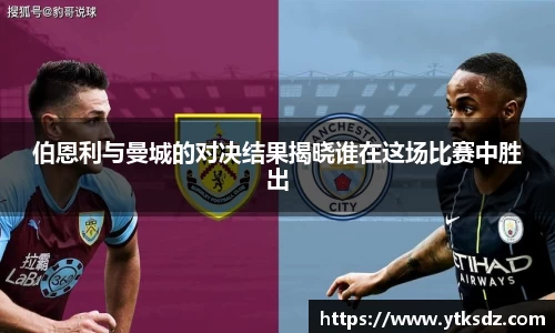 伯恩利与曼城的对决结果揭晓谁在这场比赛中胜出