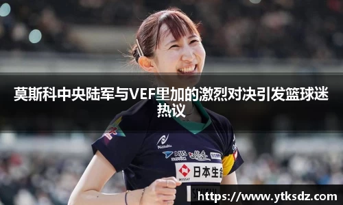 莫斯科中央陆军与VEF里加的激烈对决引发篮球迷热议