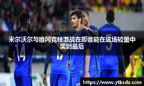 米尔沃尔与维冈竞枝激战在即谁能在这场较量中笑到最后